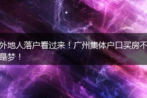 外地人落户看过来！广州集体户口买房不是梦！