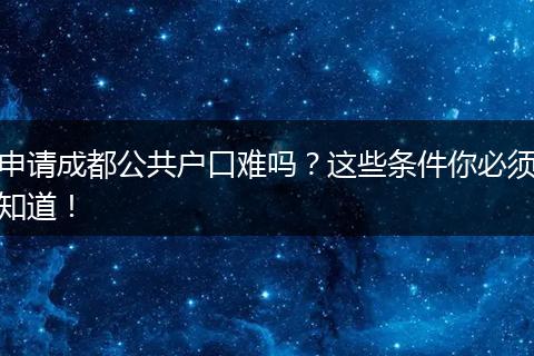 申请成都公共户口难吗?这些条件你必须知道!
