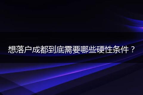 想落户成都到底需要哪些硬性条件?