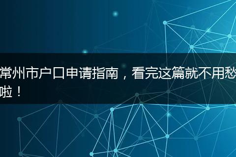 常州市户口申请指南，看完这篇就不用愁啦！