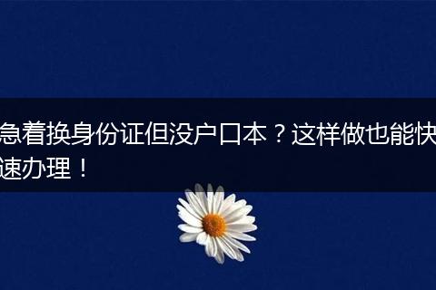 急着换身份证但没户口本?这样做也能快速办理!