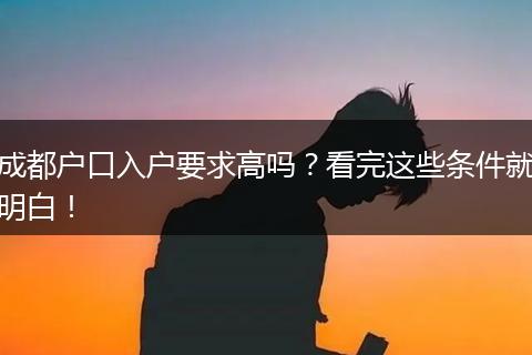 成都户口入户要求高吗?看完这些条件就明白!