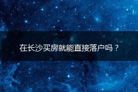 在长沙买房就能直接落户吗?