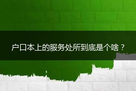 户口本上的服务处所到底是个啥？