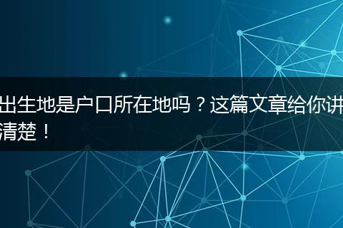 出生地是户口所在地吗?这篇文章给你讲清楚!