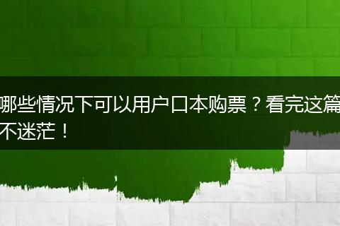 哪些情况下可以用户口本购票?看完这篇不迷茫!