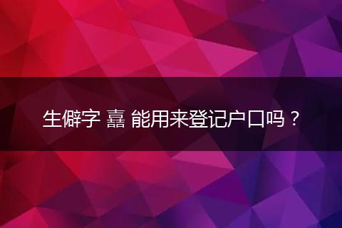 生僻字 嚞 能用来登记户口吗?