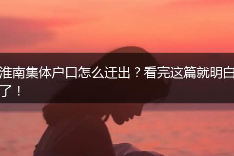 淮南集体户口怎么迁出?看完这篇就明白了!
