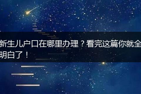 新生儿户口在哪里办理?看完这篇你就全明白了!