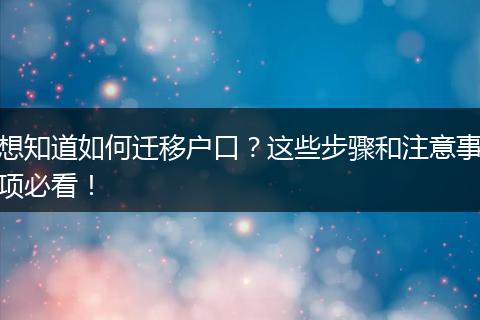 想知道如何迁移户口？这些步骤和注意事项必看！
