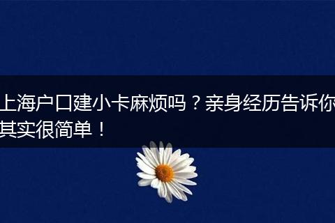 上海户口建小卡麻烦吗？亲身经历告诉你其实很简单！