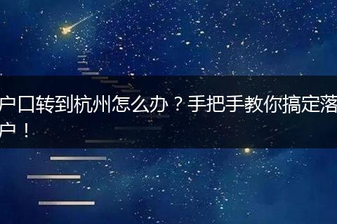 户口转到杭州怎么办？手把手教你搞定落户！