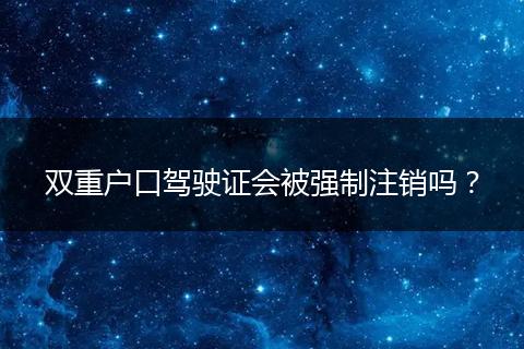 双重户口驾驶证会被强制注销吗？