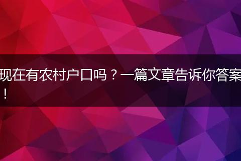 现在有农村户口吗？一篇文章告诉你答案！