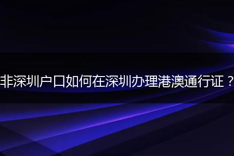 非深圳户口如何在深圳办理港澳通行证?