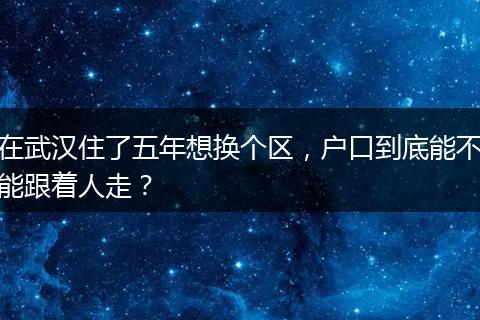 在武汉住了五年想换个区,户口到底能不能跟着人走?