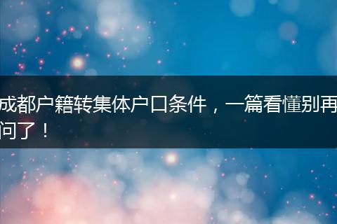 成都户籍转集体户口条件,一篇看懂别再问了!