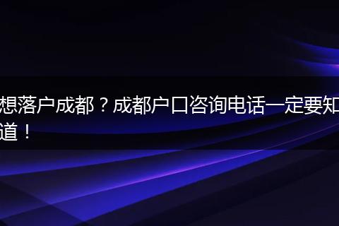 想落户成都?成都户口咨询电话一定要知道!