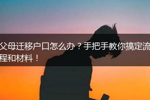 父母迁移户口怎么办?手把手教你搞定流程和材料!