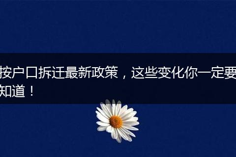 按户口拆迁最新政策,这些变化你一定要知道!