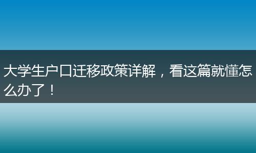 大学生户口迁移政策详解,看这篇就懂怎么办了!