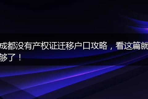 成都没有产权证迁移户口攻略,看这篇就够了!