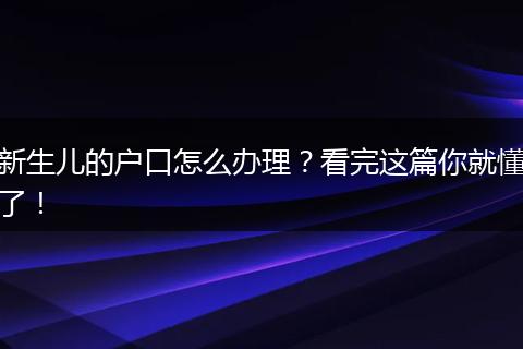 新生儿的户口怎么办理？看完这篇你就懂了！