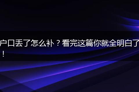 户口丢了怎么补？看完这篇你就全明白了！