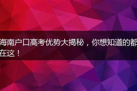海南户口高考优势大揭秘，你想知道的都在这！