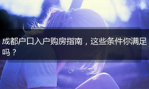 成都户口入户购房指南，这些条件你满足吗？