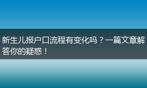 新生儿报户口流程有变化吗?一篇文章解答你的疑惑!