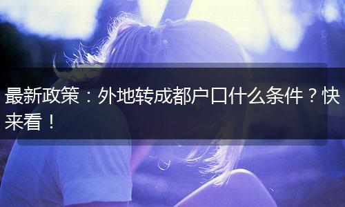 最新政策：外地转成都户口什么条件？快来看！