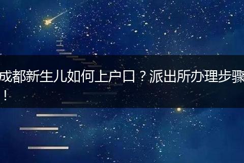 成都新生儿如何上户口?派出所办理步骤!