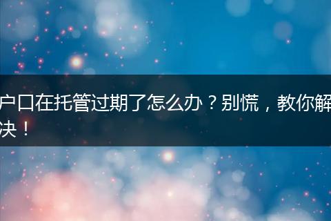 户口在托管过期了怎么办?别慌,教你解决!