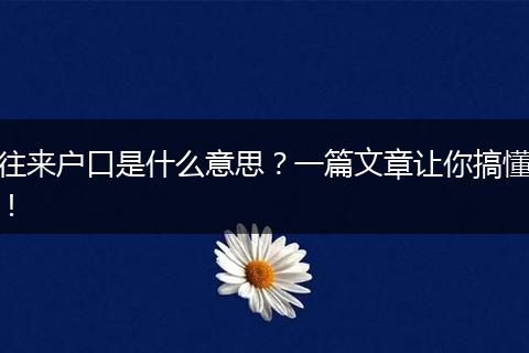 往来户口是什么意思?一篇文章让你搞懂!