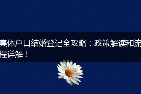 集体户口结婚登记全攻略：政策解读和流程详解！