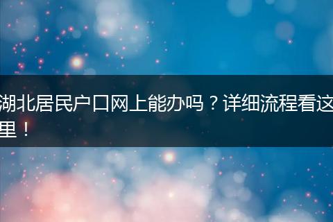 湖北居民户口网上能办吗?详细流程看这里!