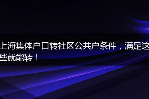 上海集体户口转社区公共户条件，满足这些就能转！