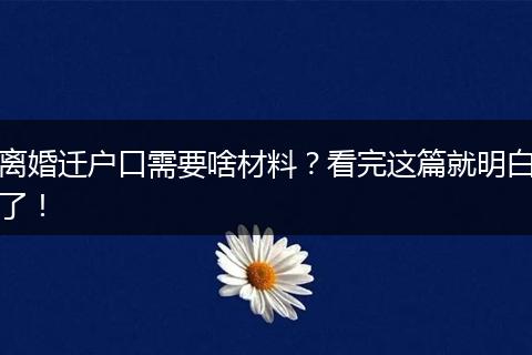 离婚迁户口需要啥材料?看完这篇就明白了!