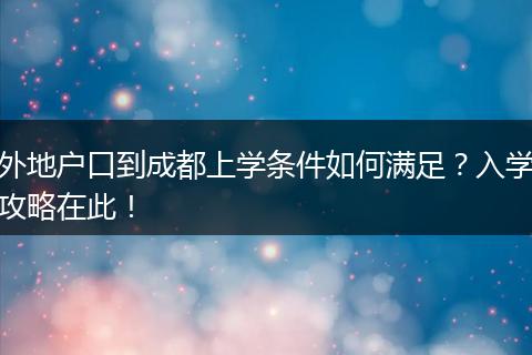 外地户口到成都上学条件如何满足?入学攻略在此!