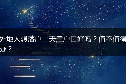 外地人想落户,天津户口好吗?值不值得办?