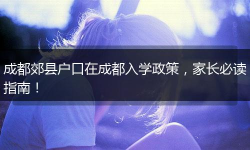 成都郊县户口在成都入学政策，家长必读指南！