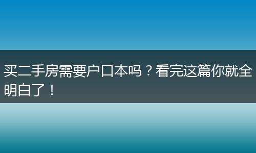 买二手房需要户口本吗？看完这篇你就全明白了！