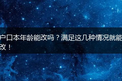 户口本年龄能改吗?满足这几种情况就能改!