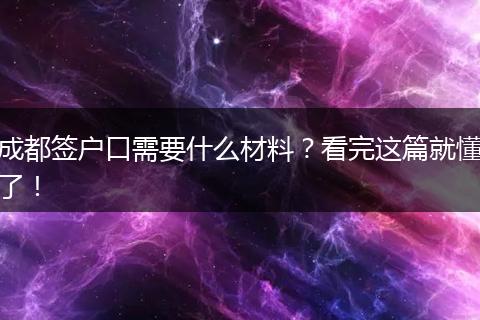 成都签户口需要什么材料？看完这篇就懂了！
