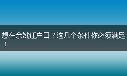 想在余姚迁户口?这几个条件你必须满足!