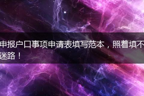 申报户口事项申请表填写范本，照着填不迷路！