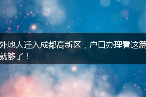 外地人迁入成都高新区，户口办理看这篇就够了！