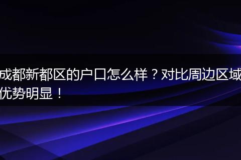 成都新都区的户口怎么样?对比周边区域优势明显!