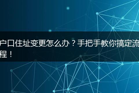 户口住址变更怎么办?手把手教你搞定流程!